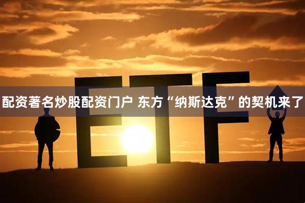配资著名炒股配资门户 东方“纳斯达克”的契机来了