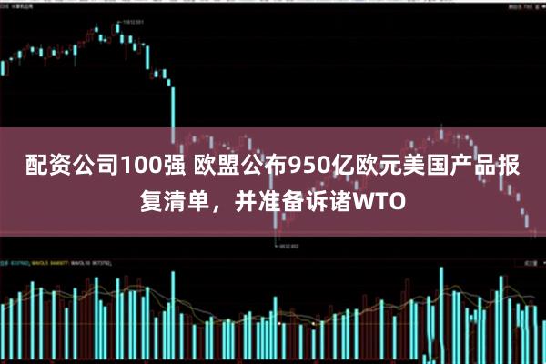 配资公司100强 欧盟公布950亿欧元美国产品报复清单，并准备诉诸WTO