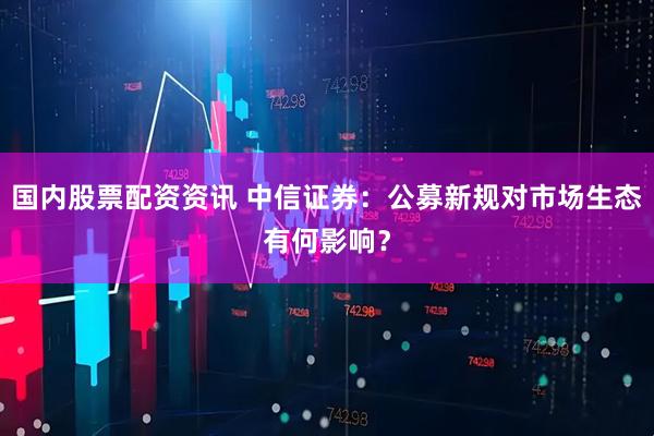 国内股票配资资讯 中信证券：公募新规对市场生态有何影响？