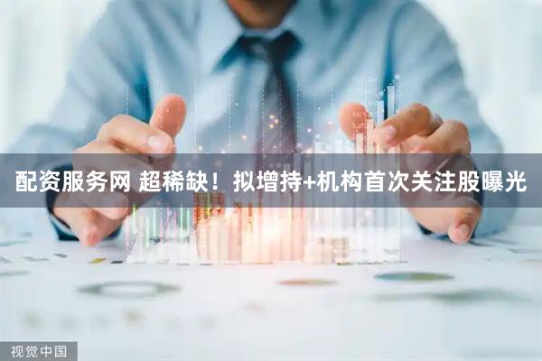 配资服务网 超稀缺！拟增持+机构首次关注股曝光
