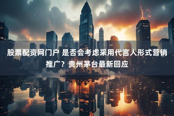 股票配资网门户 是否会考虑采用代言人形式营销推广？贵州茅台最新回应