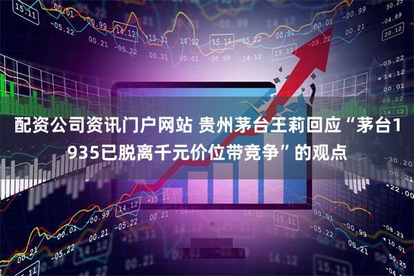 配资公司资讯门户网站 贵州茅台王莉回应“茅台1935已脱离千元价位带竞争”的观点