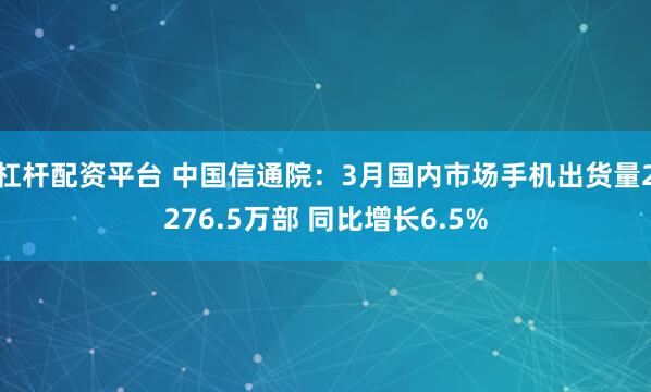 杠杆配资平台 中国信通院：3月国内市场手机出货量2276.5万部 同比增长6.5%