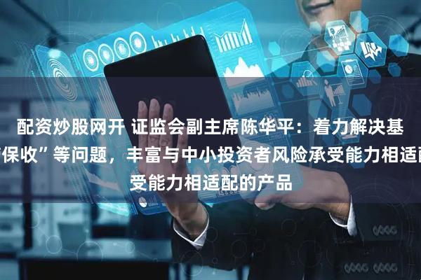 配资炒股网开 证监会副主席陈华平：着力解决基金“旱涝保收”等问题，丰富与中小投资者风险承受能力相适配的产品