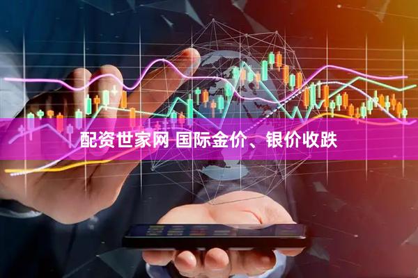 配资世家网 国际金价、银价收跌
