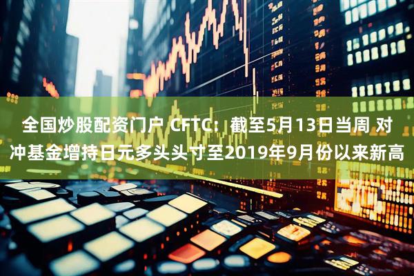 全国炒股配资门户 CFTC：截至5月13日当周 对冲基金增持日元多头头寸至2019年9月份以来新高