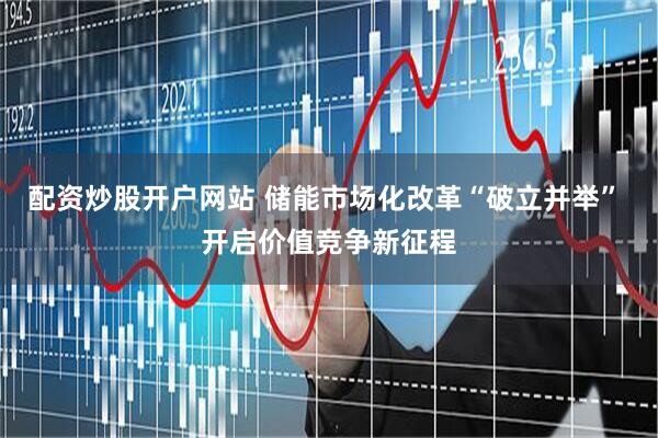 配资炒股开户网站 储能市场化改革“破立并举” 开启价值竞争新征程