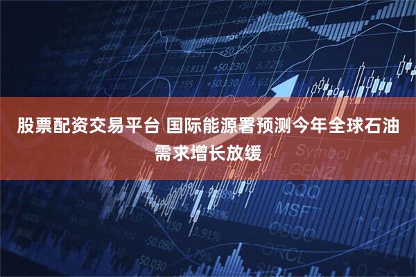 股票配资交易平台 国际能源署预测今年全球石油需求增长放缓