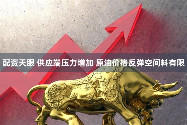 配资天眼 供应端压力增加 原油价格反弹空间料有限
