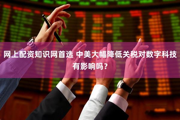 网上配资知识网首选 中美大幅降低关税对数字科技有影响吗？