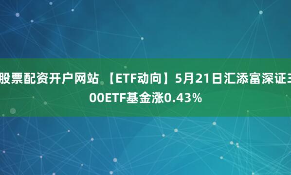 股票配资开户网站 【ETF动向】5月21日汇添富深证300ETF基金涨0.43%