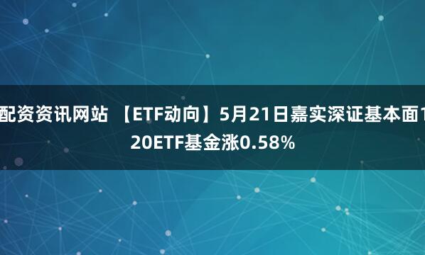 配资资讯网站 【ETF动向】5月21日嘉实深证基本面120ETF基金涨0.58%