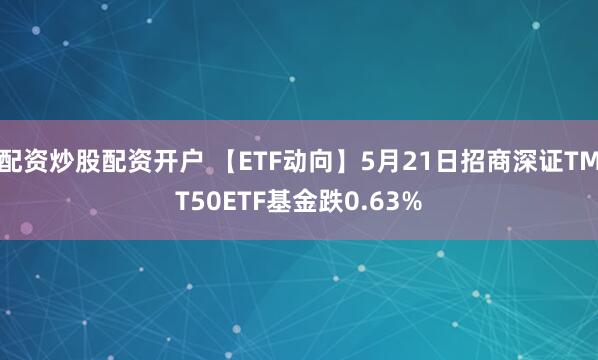 配资炒股配资开户 【ETF动向】5月21日招商深证TMT50ETF基金跌0.63%