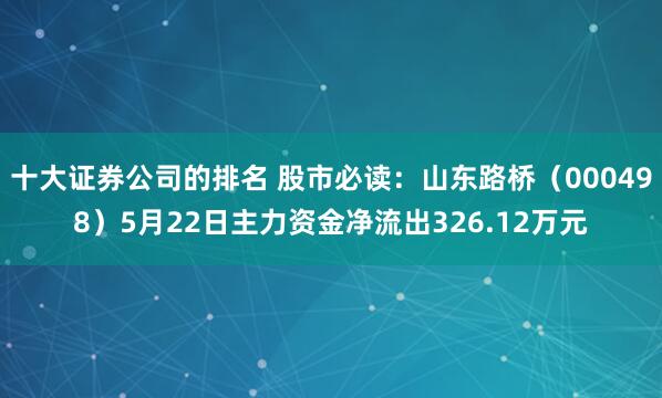 十大证券公司的排名 股市必读：山东路桥（000498）5月22日主力资金净流出326.12万元
