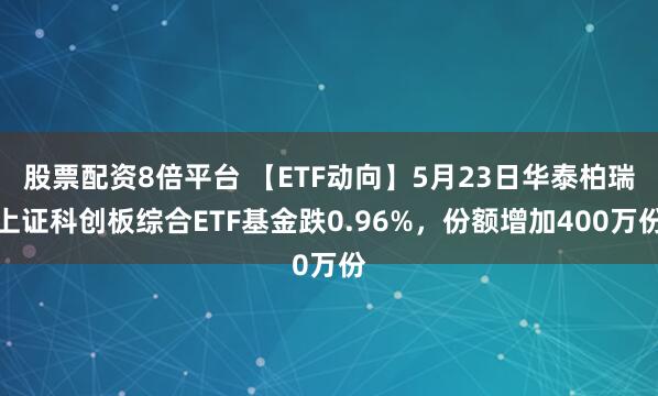 股票配资8倍平台 【ETF动向】5月23日华泰柏瑞上证科创板综合ETF基金跌0.96%，份额增加400万份