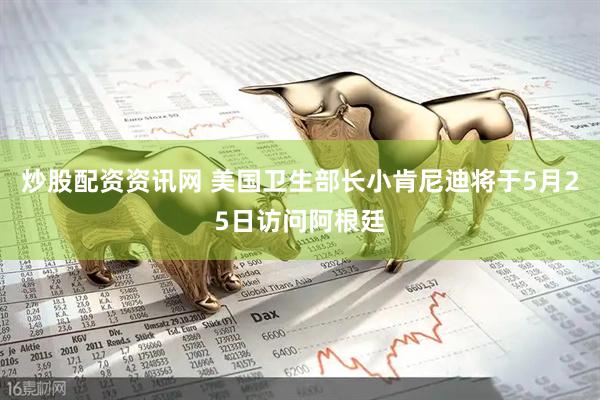 炒股配资资讯网 美国卫生部长小肯尼迪将于5月25日访问阿根廷