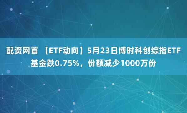 配资网首 【ETF动向】5月23日博时科创综指ETF基金跌0.75%，份额减少1000万份