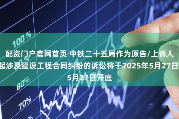 配资门户官网首页 中铁二十五局作为原告/上诉人的1起涉及建设工程合同纠纷的诉讼将于2025年5月27日开庭