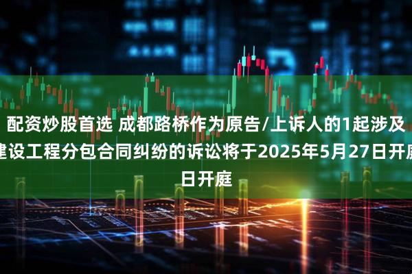 配资炒股首选 成都路桥作为原告/上诉人的1起涉及建设工程分包合同纠纷的诉讼将于2025年5月27日开庭