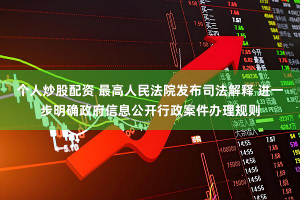 个人炒股配资 最高人民法院发布司法解释 进一步明确政府信息公开行政案件办理规则