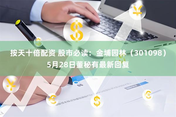 按天十倍配资 股市必读：金埔园林（301098）5月28日董秘有最新回复