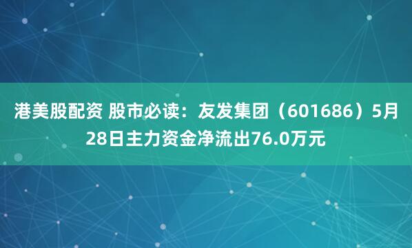 港美股配资 股市必读：友发集团（601686）5月28日主力资金净流出76.0万元