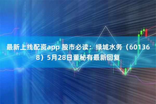 最新上线配资app 股市必读：绿城水务（601368）5月28日董秘有最新回复
