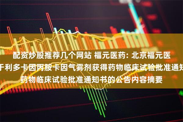 配资炒股推荐几个网站 福元医药: 北京福元医药股份有限公司关于利多卡因丙胺卡因气雾剂获得药物临床试验批准通知书的公告内容摘要