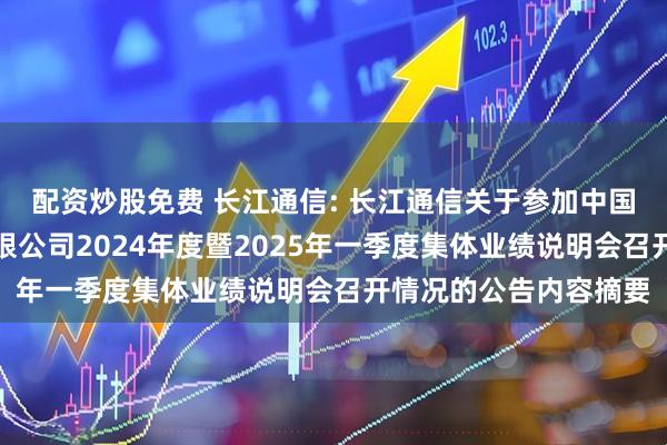 配资炒股免费 长江通信: 长江通信关于参加中国信息通信科技集团有限公司2024年度暨2025年一季度集体业绩说明会召开情况的公告内容摘要