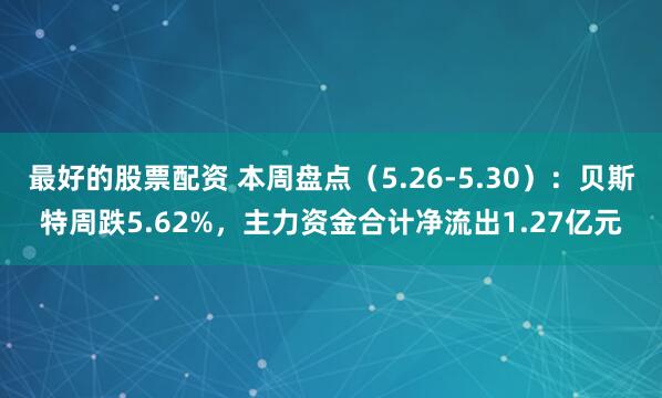 最好的股票配资 本周盘点（5.26-5.30）：贝斯特周跌5.62%，主力资金合计净流出1.27亿元