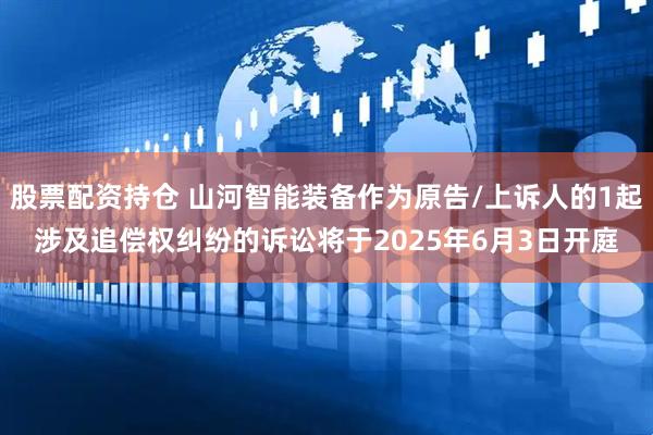 股票配资持仓 山河智能装备作为原告/上诉人的1起涉及追偿权纠纷的诉讼将于2025年6月3日开庭