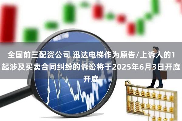 全国前三配资公司 迅达电梯作为原告/上诉人的1起涉及买卖合同纠纷的诉讼将于2025年6月3日开庭