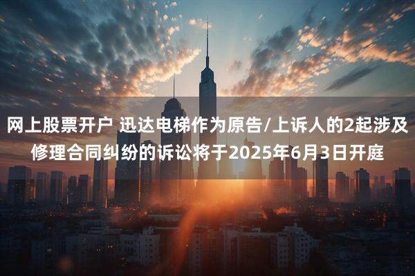 网上股票开户 迅达电梯作为原告/上诉人的2起涉及修理合同纠纷的诉讼将于2025年6月3日开庭