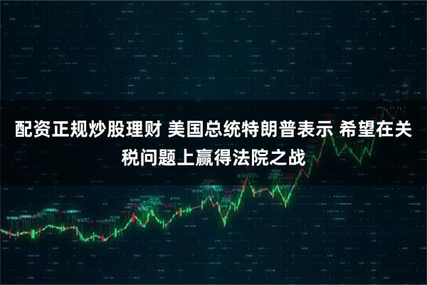 配资正规炒股理财 美国总统特朗普表示 希望在关税问题上赢得法院之战