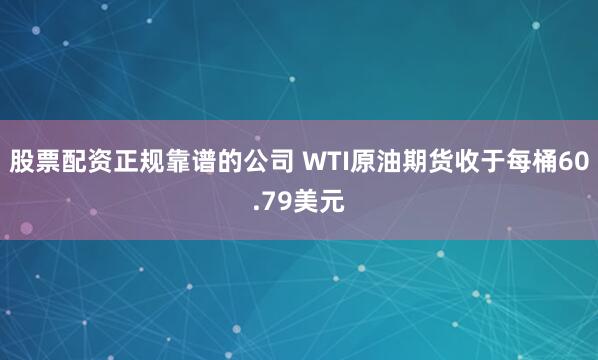 股票配资正规靠谱的公司 WTI原油期货收于每桶60.79美元