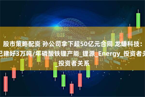 股市策略配资 孙公司拿下超50亿元合同 龙蟠科技：其已建好3万吨/年磷酸铁锂产能_锂源_Energy_投资者关系