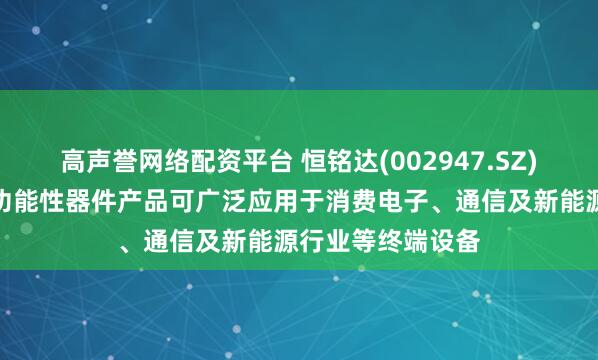 高声誉网络配资平台 恒铭达(002947.SZ)：精密结构件及功能性器件产品可广泛应用于消费电子、通信及新能源行业等终端设备