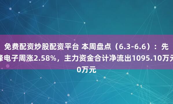 免费配资炒股配资平台 本周盘点（6.3-6.6）：先锋电子周涨2.58%，主力资金合计净流出1095.10万元