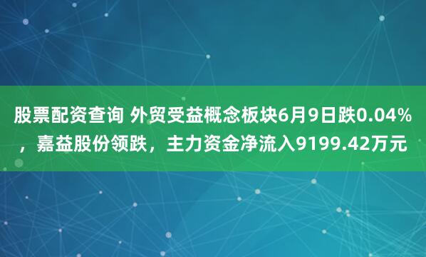 股票配资查询 外贸受益概念板块6月9日跌0.04%，嘉益股份领跌，主力资金净流入9199.42万元