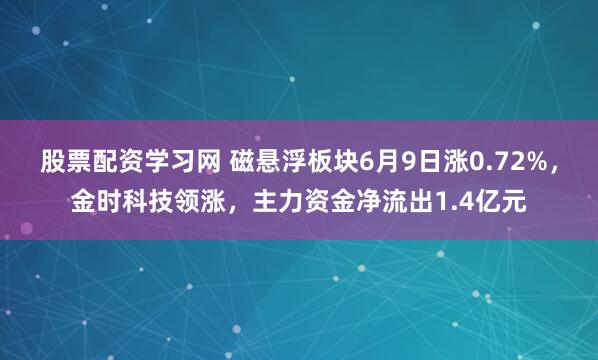 股票配资学习网 磁悬浮板块6月9日涨0.72%，金时科技领涨，主力资金净流出1.4亿元