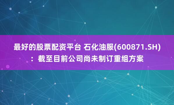 最好的股票配资平台 石化油服(600871.SH)：截至目前公司尚未制订重组方案