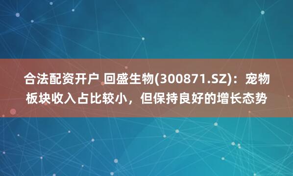 合法配资开户 回盛生物(300871.SZ)：宠物板块收入占比较小，但保持良好的增长态势