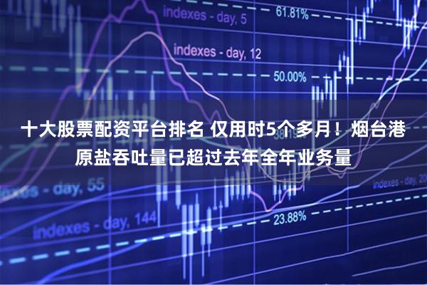 十大股票配资平台排名 仅用时5个多月！烟台港原盐吞吐量已超过去年全年业务量
