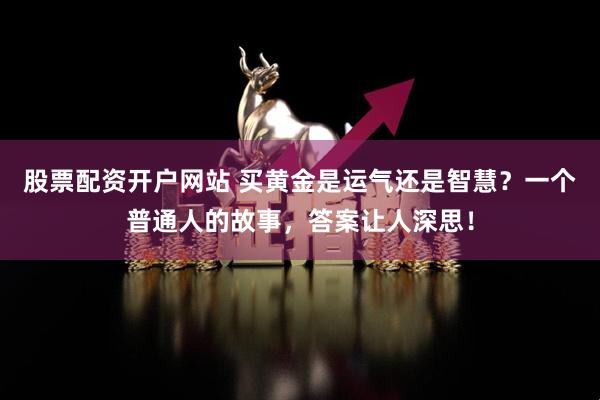 股票配资开户网站 买黄金是运气还是智慧？一个普通人的故事，答案让人深思！