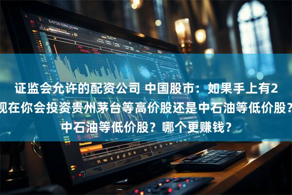 证监会允许的配资公司 中国股市：如果手上有20万元闲钱，现在你会投资贵州茅台等高价股还是中石油等低价股？哪个更赚钱？
