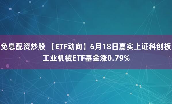 免息配资炒股 【ETF动向】6月18日嘉实上证科创板工业机械ETF基金涨0.79%