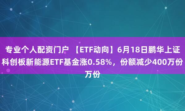 专业个人配资门户 【ETF动向】6月18日鹏华上证科创板新能源ETF基金涨0.58%，份额减少400万份