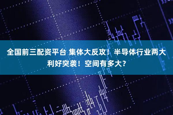 全国前三配资平台 集体大反攻！半导体行业两大利好突袭！空间有多大？
