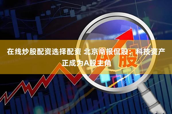 在线炒股配资选择配资 北京商报侃股：科技资产正成为A股主角