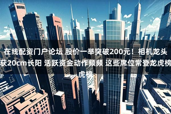 在线配资门户论坛 股价一举突破200元！相机龙头获20cm长阳 活跃资金动作频频 这些席位常登龙虎榜